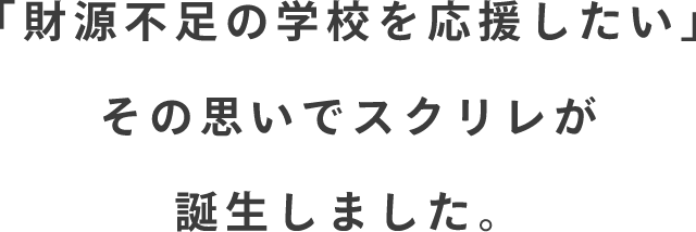 「財源不足の学校を応援したい」その思いでスクリレが誕生しました。